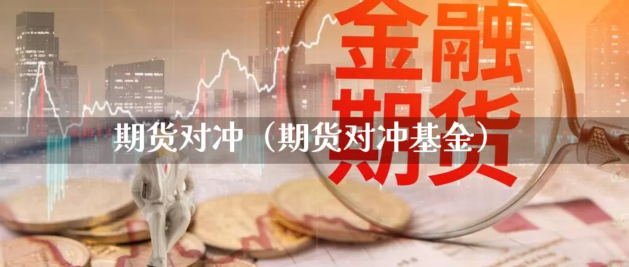 期货对冲（期货对冲基金）_https://www.ysngzs.com_德指期货开户_第1张