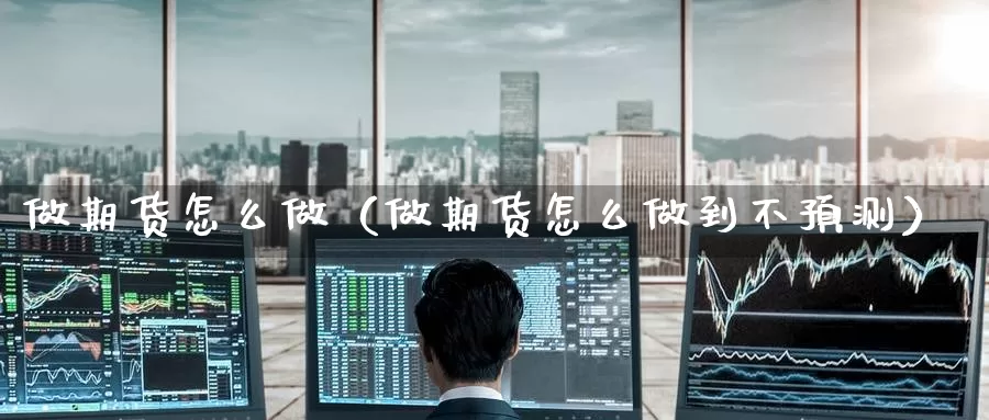 做期货怎么做(做期货怎么做到不预测)_纳指期货喊单_第1张_股指期货喊单网 做期货怎么做(做期货怎么做到不预测)_https://www.ysngzs.com_纳指期货喊单_第1张