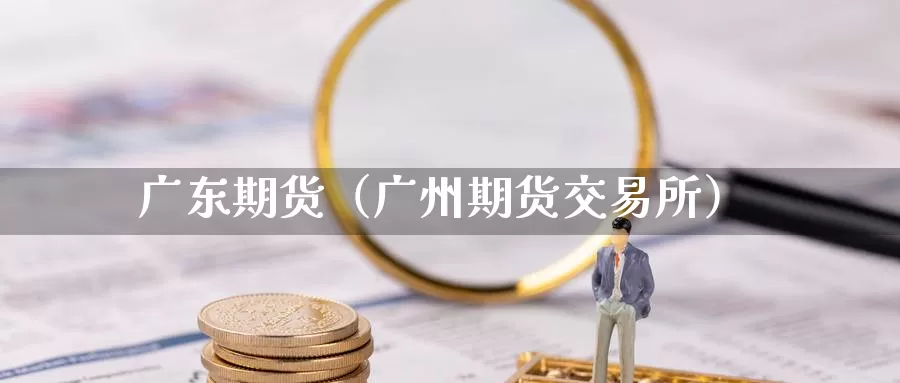 广东期货（广州期货交易所）_https://www.ysngzs.com_德指期货直播_第1张
